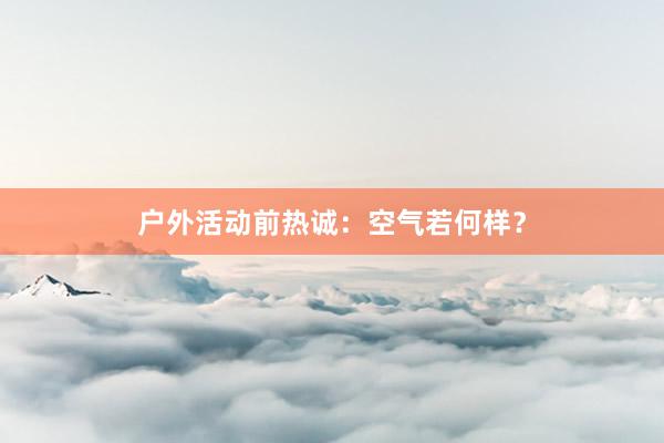 户外活动前热诚：空气若何样？