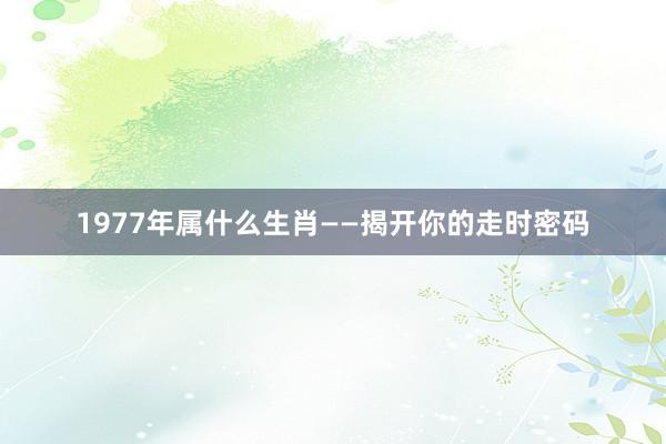 1977年属什么生肖——揭开你的走时密码