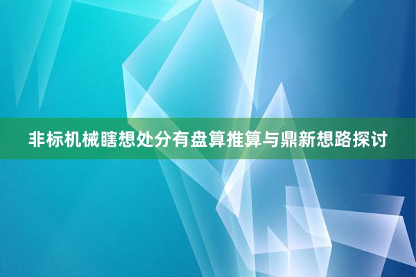 非标机械瞎想处分有盘算推算与鼎新想路探讨