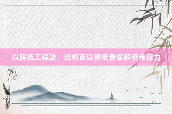 以房抵工程款，培植商以资抵债缓解资金压力