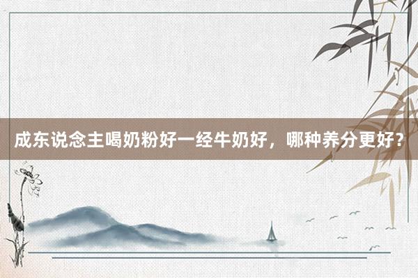 成东说念主喝奶粉好一经牛奶好，哪种养分更好？