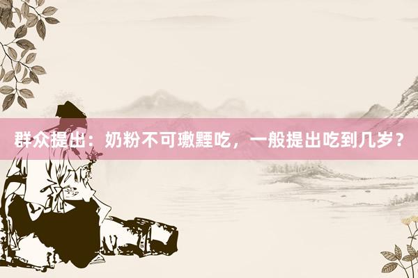 群众提出：奶粉不可璷黫吃，一般提出吃到几岁？