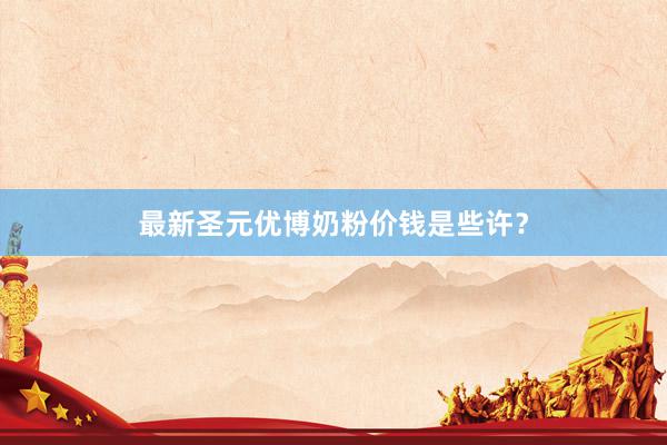 最新圣元优博奶粉价钱是些许？