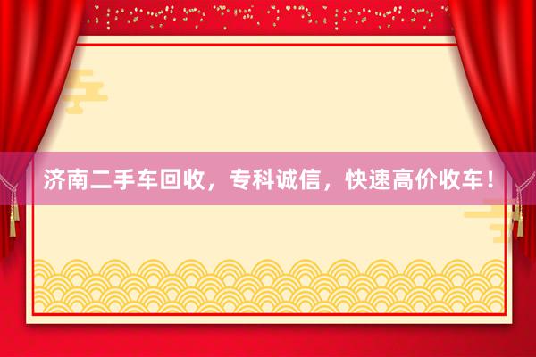 济南二手车回收，专科诚信，快速高价收车！